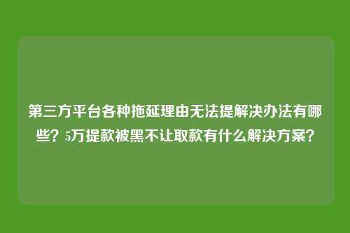 第三方平台各种拖延理由无法提解决办法有哪些?5万提款被黑不让取款有什么解决方案?