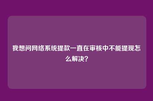 我想问网络系统提款一直在审核中不能提现怎么解决?