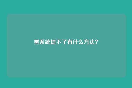 黑系统提不了有什么方法?