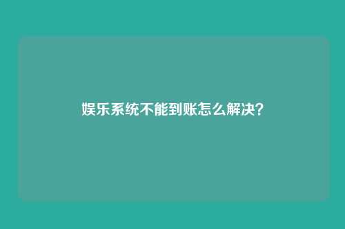 娱乐系统不能到账怎么解决?