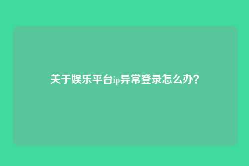 关于娱乐平台ip异常登录怎么办?